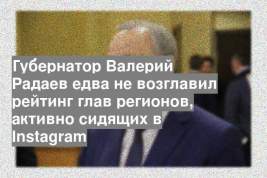 Губернатор Валерий Радаев едва не возглавил рейтинг глав регионов, активно сидящих в Instagram