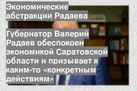 Губернатор Валерий Радаев обеспокоен экономикой Саратовской области и призывает к каким-то «конкретным действиям»