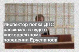 Инспектор полка ДПС рассказал в суде о «некорректном» поведении Ерусланова
