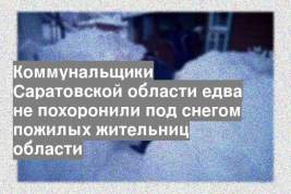 Коммунальщики Саратовской области едва не похоронили под снегом пожилых жительниц области
