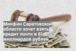 Минфин Саратовской области хочет взять кредит почти в 6 миллиардов рублей