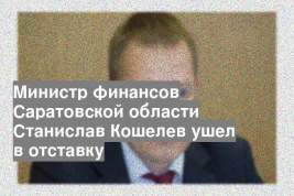 Министр финансов Саратовской области Станислав Кошелев ушел в отставку