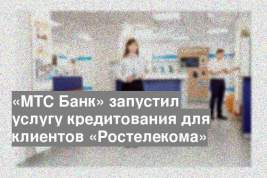 «МТС Банк» запустил услугу кредитования для клиентов «Ростелекома»