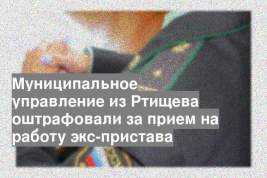 Муниципальное управление из Ртищева оштрафовали за прием на работу экс-пристава