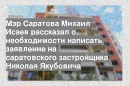 Мэр Саратова Михаил Исаев рассказал о необходимости написать заявление на саратовского застройщика Николая Якубовича