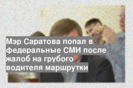 Мэр Саратова попал в федеральные СМИ после жалоб на грубого водителя маршрутки
