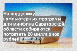 На поддержку компьютерных программ для минфина Саратовской области собираются потратить 20 миллионов рублей