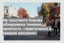 На проспекте Кирова обнаружена теневая занятость «практически в каждом магазине»