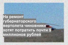 На ремонт губернаторского вертолета чиновники хотят потратить почти 9 миллионов рублей