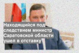 Находящийся под следствием министр Саратовской области ушел в отставку