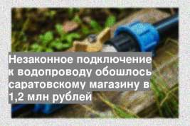 Незаконное подключение к водопроводу обошлось саратовскому магазину в 1,2 млн рублей