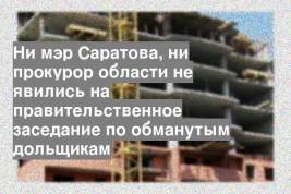 Ни мэр Саратова, ни прокурор области не явились на правительственное заседание по обманутым дольщикам