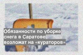 Обязанности по уборке снега в Саратове возложат на «кураторов»