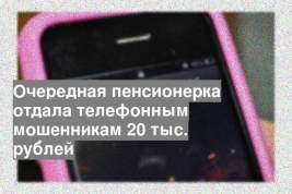 Очередная пенсионерка отдала телефонным мошенникам 20 тыс. рублей