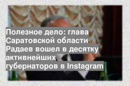 Полезное дело: глава Саратовской области Радаев вошел в десятку активнейших губернаторов в Instagram