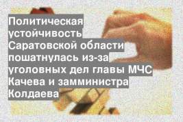 Политическая устойчивость Саратовской области пошатнулась из-за уголовных дел главы МЧС Качева и замминистра Колдаева