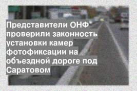 Представители ОНФ проверили законность установки камер фотофиксации на объездной дороге под Саратовом