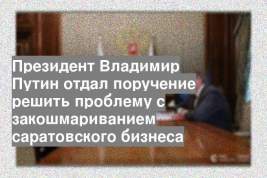 Президент Владимир Путин отдал поручение решить проблему с закошмариванием саратовского бизнеса