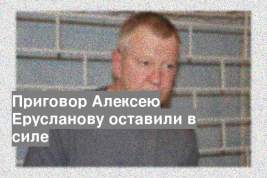 Приговор Алексею Ерусланову оставили в силе