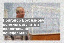 Приговор Ерусланову должны озвучить в предстоящий понедельник