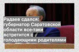 Радаев сдался: губернатор Саратовской области все-таки встретится с голодающими родителями