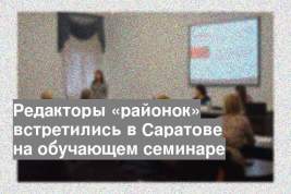 Редакторы «районок» встретились в Саратове на обучающем семинаре