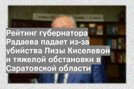 Рейтинг губернатора Радаева падает из-за убийства Лизы Киселевой и тяжелой обстановки в Саратовской области