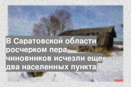 В Саратовской области росчерком пера чиновников исчезли еще два населенных пункта