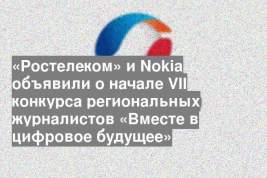 «Ростелеком» и Nokia объявили о начале VII конкурса региональных журналистов «Вместе в цифровое будущее»
