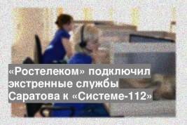 «Ростелеком» подключил экстренные службы Саратова к «Системе-112»