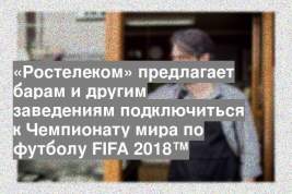 «Ростелеком» предлагает барам и другим заведениям подключиться к Чемпионату мира по футболу FIFA 2018™