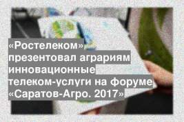 «Ростелеком» презентовал аграриям инновационные телеком-услуги на форуме «Саратов-Агро. 2017»