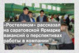 «Ростелеком» рассказал на саратовской Ярмарке вакансий о перспективах работы в компании