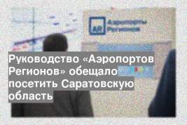Руководство «Аэропортов Регионов» обещало посетить Саратовскую область