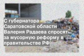 С губернатора Саратовской области Валерия Радаева спросят за мусорную реформу в правительстве РФ