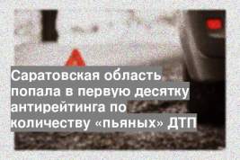 Саратовская область попала в первую десятку антирейтинга по количеству «пьяных» ДТП