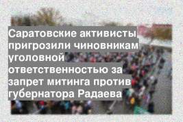 Саратовские активисты пригрозили чиновникам уголовной ответственностью за запрет митинга против губернатора Радаева