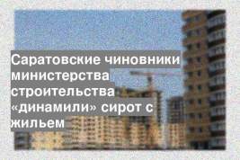 Саратовские чиновники министерства строительства «динамили» сирот с жильем