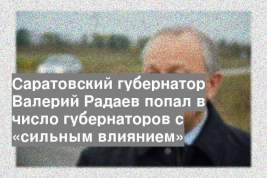 Саратовский губернатор Валерий Радаев попал в число губернаторов с «сильным влиянием»