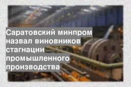 Саратовский минпром назвал виновников стагнации промышленного производства