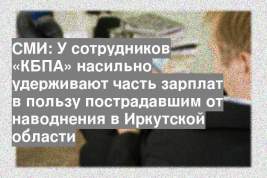 СМИ: У сотрудников «КБПА» насильно удерживают часть зарплат в пользу пострадавшим от наводнения в Иркутской области