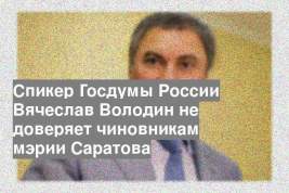 Спикер Госдумы России Вячеслав Володин не доверяет чиновникам мэрии Саратова
