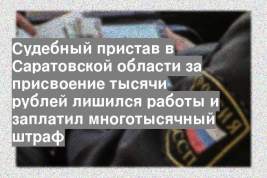 Судебный пристав в Саратовской области за присвоение тысячи рублей лишился работы и заплатил многотысячный штраф