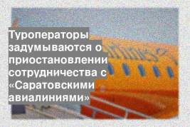 Туроператоры задумываются о приостановлении сотрудничества с «Саратовскими авиалиниями»