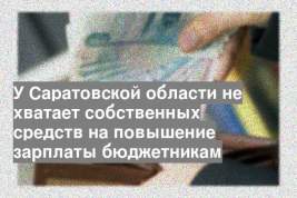 У Саратовской области не хватает собственных средств на повышение зарплаты бюджетникам
