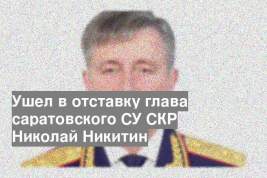 Ушел в отставку глава саратовского СУ СКР Николай Никитин