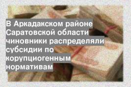 В Аркадакском районе Саратовской области чиновники распределяли субсидии по корупциогенным нормативам