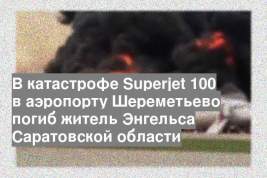 В катастрофе Superjet 100 в аэропорту Шереметьево погиб житель Энгельса Саратовской области