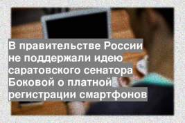 В правительстве России не поддержали идею саратовского сенатора Боковой о платной регистрации смартфонов