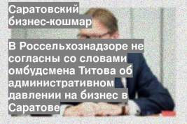 В Россельхознадзоре не согласны со словами омбудсмена Титова об административном давлении на бизнес в Саратове
